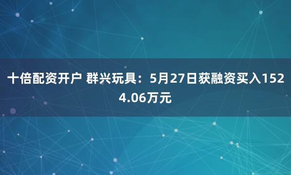 十倍配资开户 群兴玩具：5月27日获融资买入1524.06万元