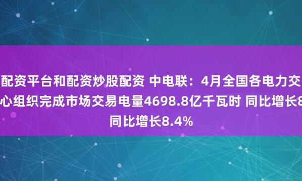 配资平台和配资炒股配资 中电联：4月全国各电力交易中心组织完成市场交易电量4698.8亿千瓦时 同比增长8.4%