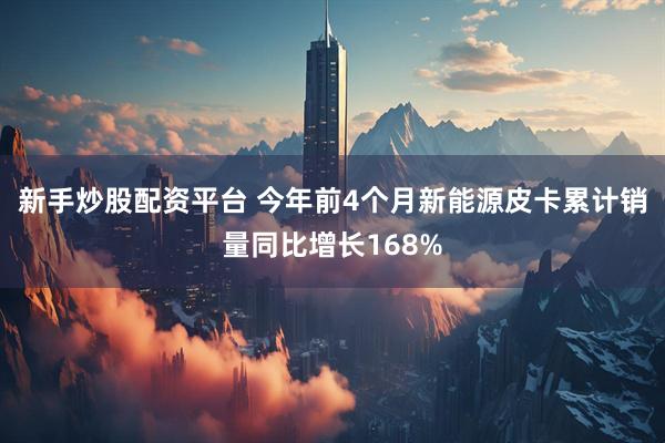新手炒股配资平台 今年前4个月新能源皮卡累计销量同比增长168%