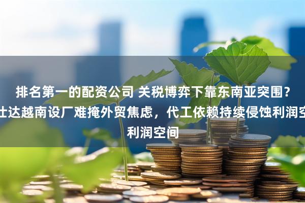 排名第一的配资公司 关税博弈下靠东南亚突围？爱仕达越南设厂难掩外贸焦虑，代工依赖持续侵蚀利润空间
