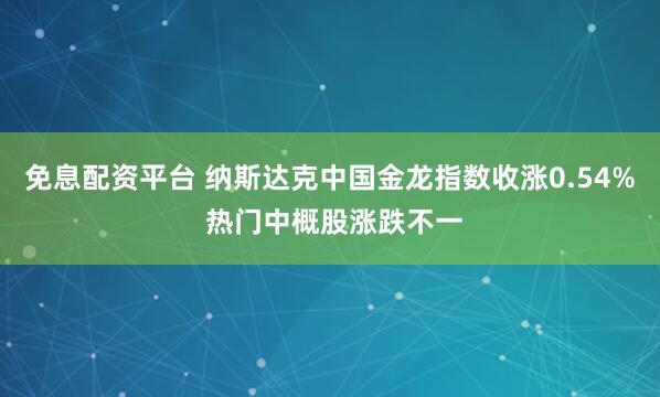 免息配资平台 纳斯达克中国金龙指数收涨0.54% 热门中概股涨跌不一