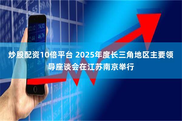 炒股配资10倍平台 2025年度长三角地区主要领导座谈会在江苏南京举行