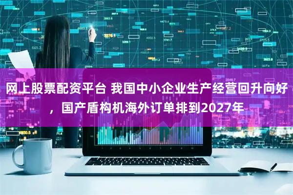 网上股票配资平台 我国中小企业生产经营回升向好，国产盾构机海外订单排到2027年
