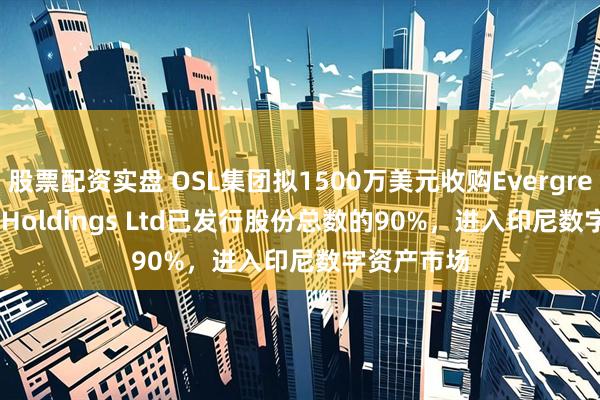 股票配资实盘 OSL集团拟1500万美元收购Evergreen Crest Holdings Ltd已发行股份总数的90%，进入印尼数字资产市场