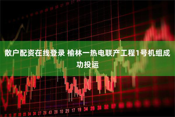 散户配资在线登录 榆林一热电联产工程1号机组成功投运