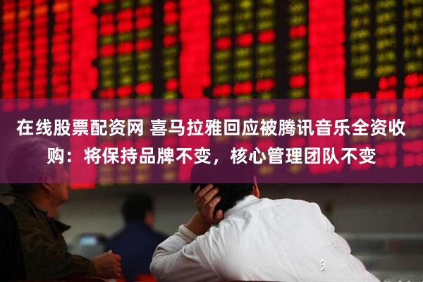 在线股票配资网 喜马拉雅回应被腾讯音乐全资收购：将保持品牌不变，核心管理团队不变