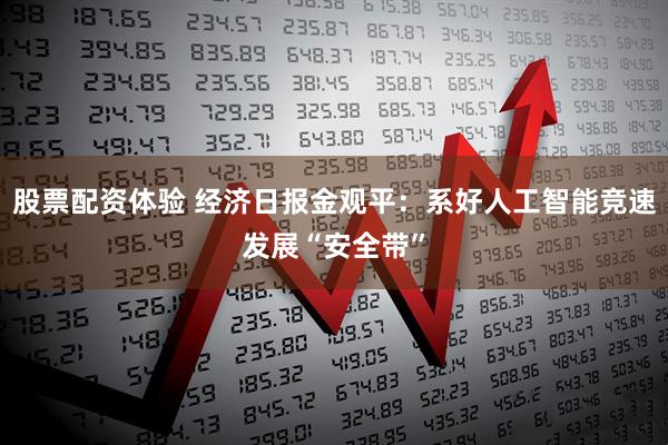 股票配资体验 经济日报金观平：系好人工智能竞速发展“安全带”
