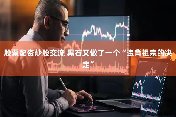 股票配资炒股交流 黑石又做了一个“违背祖宗的决定”