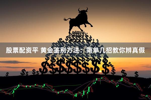 股票配资平 黄金鉴别方法：简单几招教你辨真假