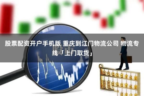 股票配资开户手机版 重庆到江门物流公司 物流专线「上门取货」