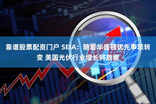 靠谱股票配资门户 SEIA：随着华盛顿优先事项转变 美国光伏行业增长将放缓