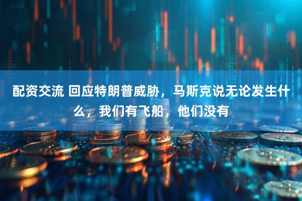 配资交流 回应特朗普威胁，马斯克说无论发生什么，我们有飞船，他们没有