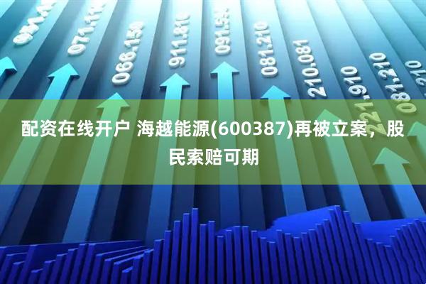 配资在线开户 海越能源(600387)再被立案，股民索赔可期