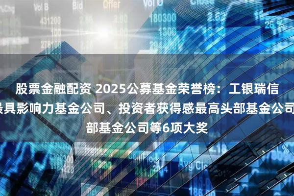 股票金融配资 2025公募基金荣誉榜：工银瑞信基金获得最具影响力基金公司、投资者获得感最高头部基金公司等6项大奖