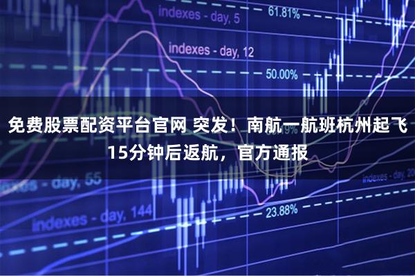 免费股票配资平台官网 突发！南航一航班杭州起飞15分钟后返航，官方通报