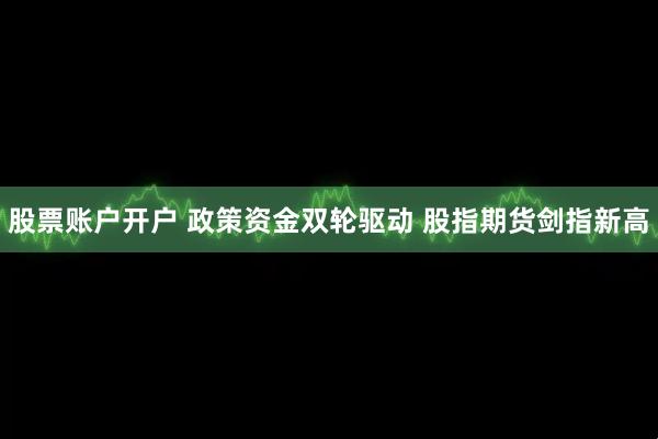 股票账户开户 政策资金双轮驱动 股指期货剑指新高