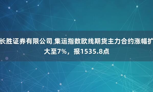 长胜证券有限公司 集运指数欧线期货主力合约涨幅扩大至7%，报1535.8点