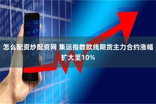 怎么配资炒配资网 集运指数欧线期货主力合约涨幅扩大至10%
