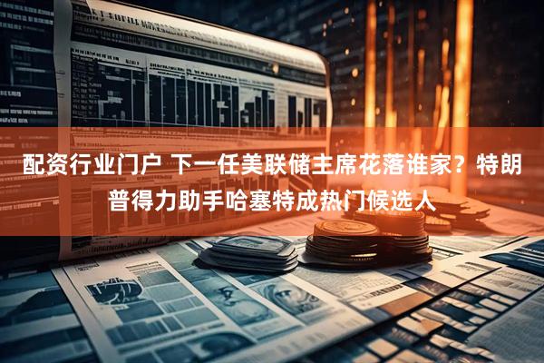 配资行业门户 下一任美联储主席花落谁家？特朗普得力助手哈塞特成热门候选人