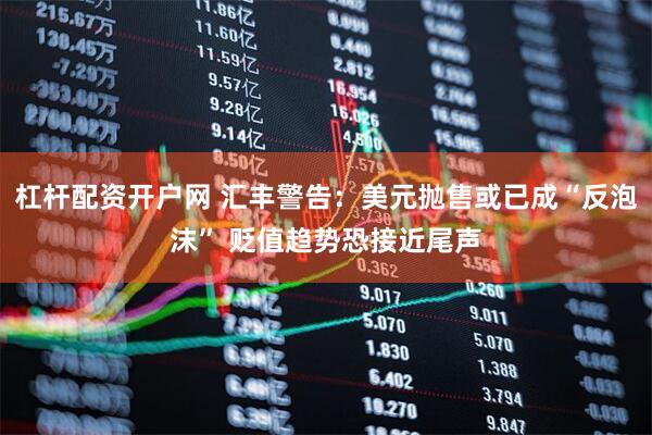 杠杆配资开户网 汇丰警告：美元抛售或已成“反泡沫” 贬值趋势恐接近尾声