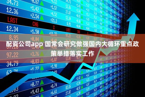 配资公司app 国常会研究做强国内大循环重点政策举措落实工作