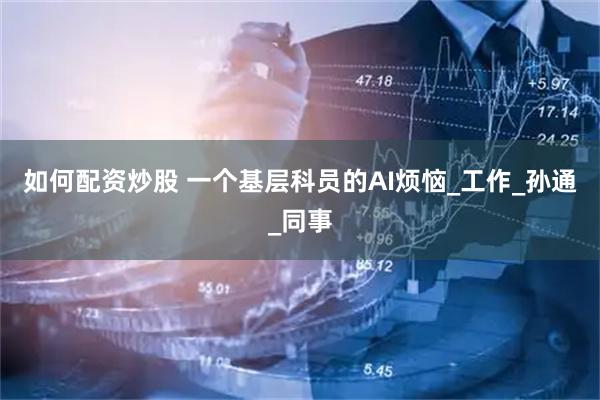 如何配资炒股 一个基层科员的AI烦恼_工作_孙通_同事