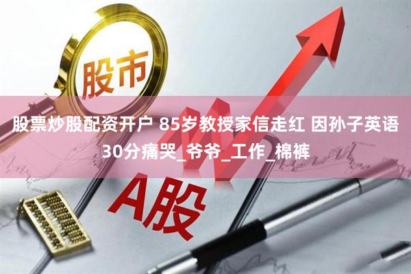 股票炒股配资开户 85岁教授家信走红 因孙子英语30分痛哭_爷爷_工作_棉裤