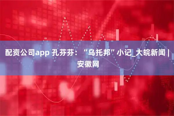 配资公司app 孔芬芬：“乌托邦”小记_大皖新闻 | 安徽网