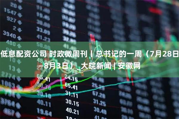 低息配资公司 时政微周刊丨总书记的一周（7月28日—8月3日）_大皖新闻 | 安徽网