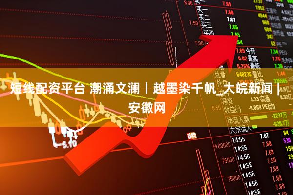短线配资平台 潮涌文澜丨越墨染千帆_大皖新闻 | 安徽网