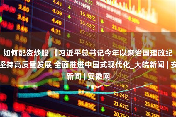 如何配资炒股 【习近平总书记今年以来治国理政纪实】坚持高质量发展 全面推进中国式现代化_大皖新闻 | 安徽网