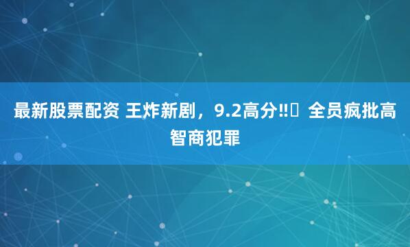 最新股票配资 王炸新剧，9.2高分‼️全员疯批高智商犯罪