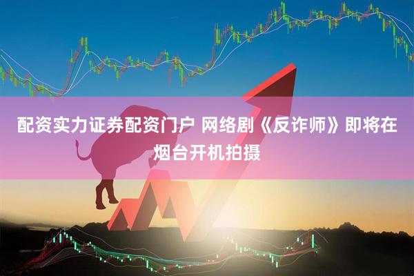 配资实力证券配资门户 网络剧《反诈师》即将在烟台开机拍摄
