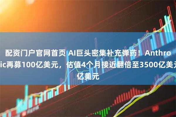 配资门户官网首页 AI巨头密集补充弹药！Anthropic再募100亿美元，估值4个月接近翻倍至3500亿美元