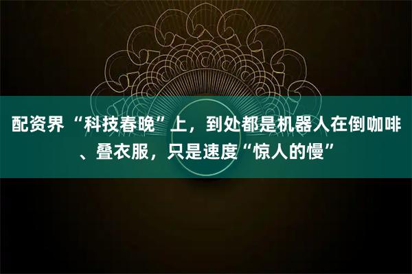 配资界 “科技春晚”上，到处都是机器人在倒咖啡、叠衣服，只是速度“惊人的慢”