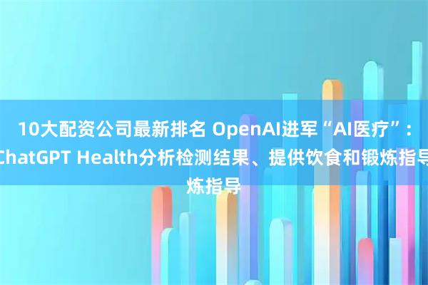 10大配资公司最新排名 OpenAI进军“AI医疗”：ChatGPT Health分析检测结果、提供饮食和锻炼指导