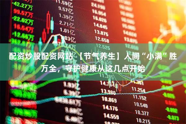 配资炒股配资网站 【节气养生】人间“小满”胜万全，守护健康从这几点开始