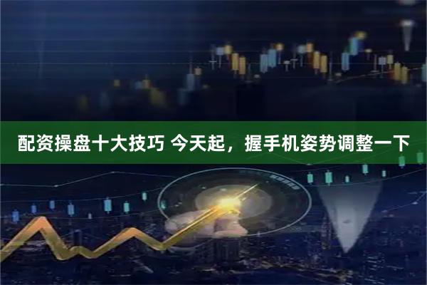配资操盘十大技巧 今天起，握手机姿势调整一下