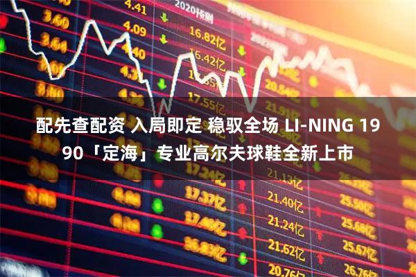 配先查配资 入局即定 稳驭全场 LI-NING 1990「定海」专业高尔夫球鞋全新上市