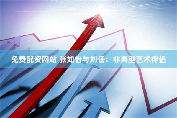 免费配资网站 张如怡与刘任：非典型艺术伴侣