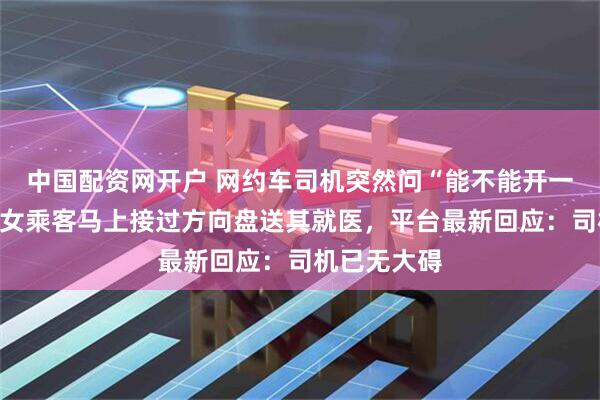 中国配资网开户 网约车司机突然问“能不能开一下高速”，女乘客马上接过方向盘送其就医，平台最新回应：司机已无大碍