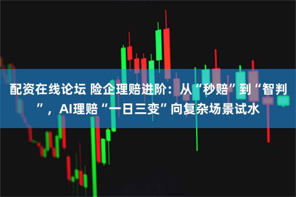 配资在线论坛 险企理赔进阶：从“秒赔”到“智判”，AI理赔“一日三变”向复杂场景试水