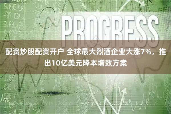 配资炒股配资开户 全球最大烈酒企业大涨7%，推出10亿美元降本增效方案