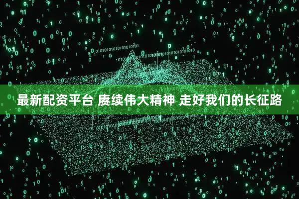 最新配资平台 赓续伟大精神 走好我们的长征路