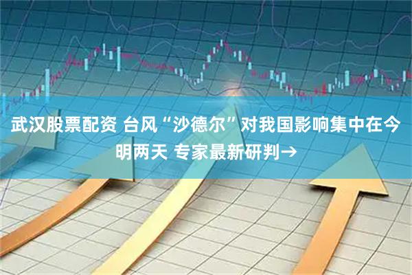 武汉股票配资 台风“沙德尔”对我国影响集中在今明两天 专家最新研判→