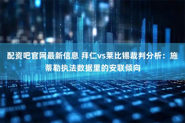 配资吧官网最新信息 拜仁vs莱比锡裁判分析：施蒂勒执法数据里的安联倾向
