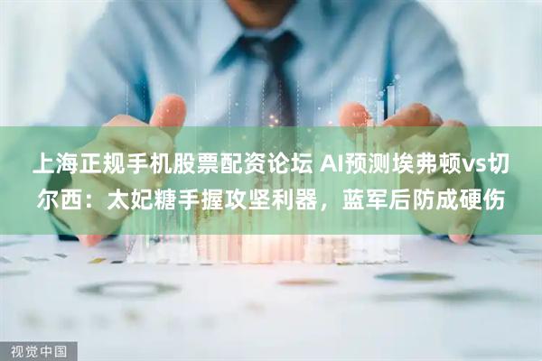 上海正规手机股票配资论坛 AI预测埃弗顿vs切尔西：太妃糖手握攻坚利器，蓝军后防成硬伤